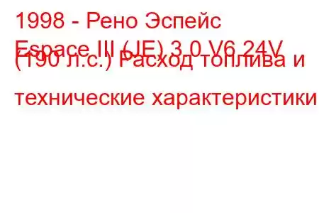 1998 - Рено Эспейс
Espace III (JE) 3.0 V6 24V (190 л.с.) Расход топлива и технические характеристики