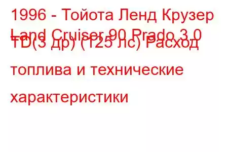 1996 - Тойота Ленд Крузер
Land Cruiser 90 Prado 3.0 TD(3 др) (125 лс) Расход топлива и технические характеристики