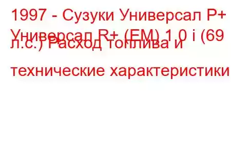 1997 - Сузуки Универсал Р+
Универсал R+ (EM) 1.0 i (69 л.с.) Расход топлива и технические характеристики