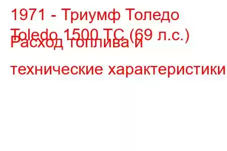 1971 - Триумф Толедо
Toledo 1500 TC (69 л.с.) Расход топлива и технические характеристики