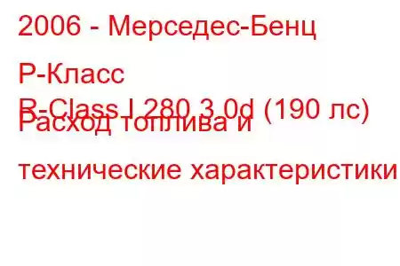 2006 - Мерседес-Бенц Р-Класс
R-Class I 280 3.0d (190 лс) Расход топлива и технические характеристики