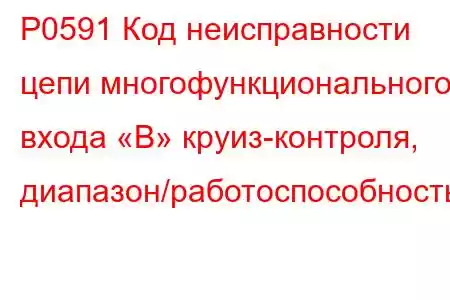 P0591 Код неисправности цепи многофункционального входа «B» круиз-контроля, диапазон/работоспособность