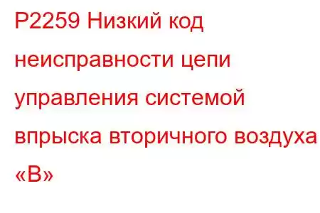 P2259 Низкий код неисправности цепи управления системой впрыска вторичного воздуха «B»