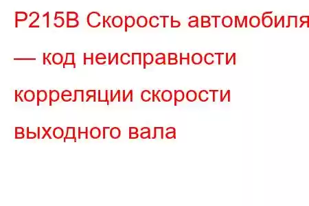 P215B Скорость автомобиля — код неисправности корреляции скорости выходного вала