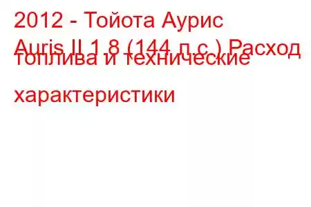 2012 - Тойота Аурис
Auris II 1.8 (144 л.с.) Расход топлива и технические характеристики