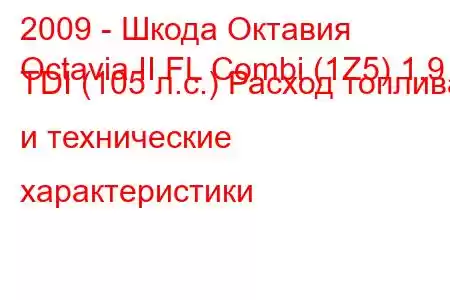 2009 - Шкода Октавия
Octavia II FL Combi (1Z5) 1.9 TDI (105 л.с.) Расход топлива и технические характеристики