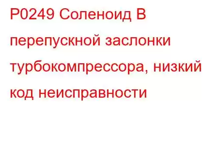 P0249 Соленоид B перепускной заслонки турбокомпрессора, низкий код неисправности