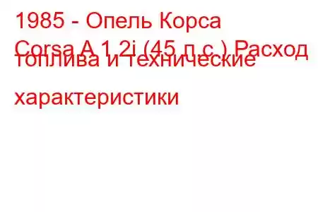 1985 - Опель Корса
Corsa A 1.2i (45 л.с.) Расход топлива и технические характеристики