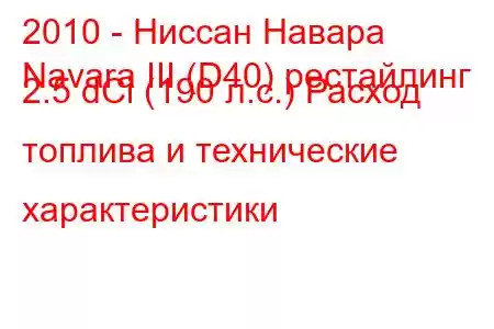 2010 - Ниссан Навара
Navara III (D40) рестайлинг 2.5 dCi (190 л.с.) Расход топлива и технические характеристики