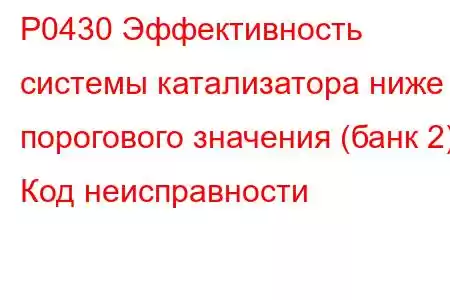 P0430 Эффективность системы катализатора ниже порогового значения (банк 2) Код неисправности