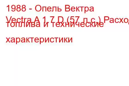 1988 - Опель Вектра
Vectra A 1.7 D (57 л.с.) Расход топлива и технические характеристики