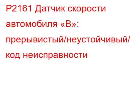 P2161 Датчик скорости автомобиля «B»: прерывистый/неустойчивый/высокий код неисправности