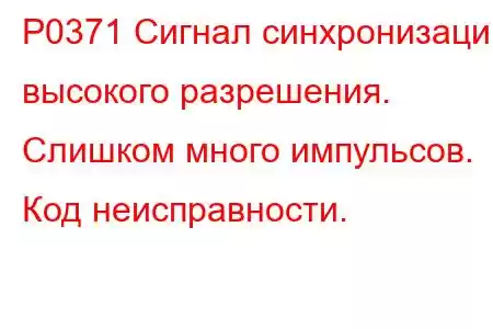 P0371 Сигнал синхронизации высокого разрешения. Слишком много импульсов. Код неисправности.