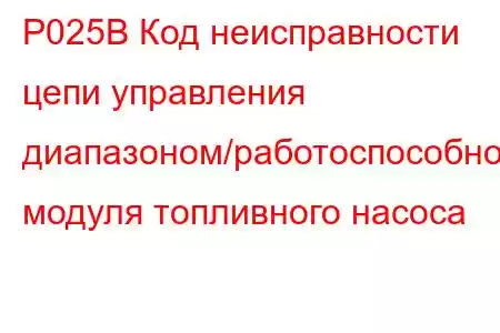 P025B Код неисправности цепи управления диапазоном/работоспособностью модуля топливного насоса