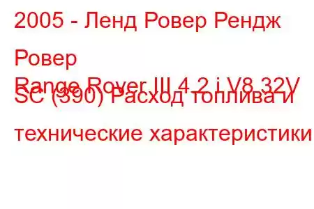 2005 - Ленд Ровер Рендж Ровер
Range Rover III 4.2 i V8 32V SC (390) Расход топлива и технические характеристики