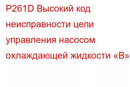 P261D Высокий код неисправности цепи управления насосом охлаждающей жидкости «B»