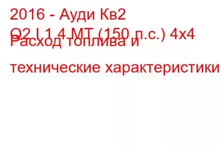 2016 - Ауди Кв2
Q2 I 1.4 MT (150 л.с.) 4x4 Расход топлива и технические характеристики