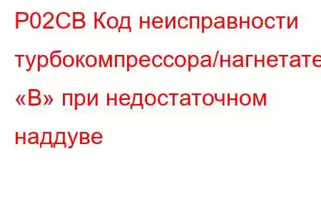 P02CB Код неисправности турбокомпрессора/нагнетателя «B» при недостаточном наддуве