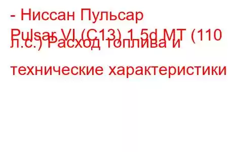 - Ниссан Пульсар
Pulsar VI (C13) 1.5d MT (110 л.с.) Расход топлива и технические характеристики