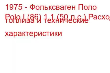 1975 - Фольксваген Поло
Polo I (86) 1.1 (50 л.с.) Расход топлива и технические характеристики