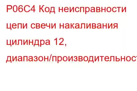 P06C4 Код неисправности цепи свечи накаливания цилиндра 12, диапазон/производительность