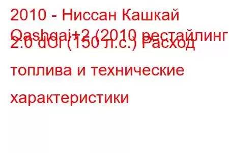 2010 - Ниссан Кашкай
Qashqai+2 (2010 рестайлинг) 2.0 dCi (150 л.с.) Расход топлива и технические характеристики