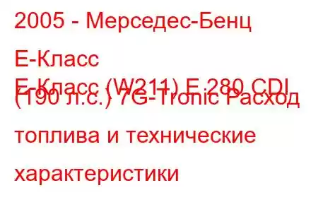 2005 - Мерседес-Бенц Е-Класс
E-Класс (W211) E 280 CDI (190 л.с.) 7G-Tronic Расход топлива и технические характеристики