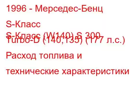 1996 - Мерседес-Бенц S-Класс
S-Класс (W140) S 300 Turbo-D (140,135) (177 л.с.) Расход топлива и технические характеристики