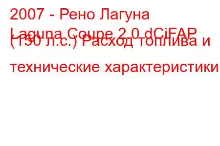 2007 - Рено Лагуна
Laguna Coupe 2.0 dCiFAP (150 л.с.) Расход топлива и технические характеристики