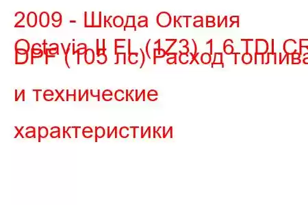 2009 - Шкода Октавия
Octavia II FL (1Z3) 1.6 TDI CR DPF (105 лс) Расход топлива и технические характеристики