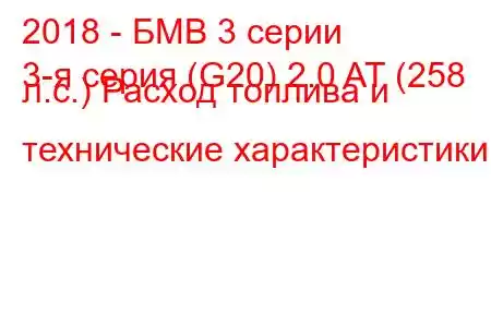 2018 - БМВ 3 серии
3-я серия (G20) 2.0 AT (258 л.с.) Расход топлива и технические характеристики