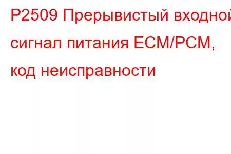 P2509 Прерывистый входной сигнал питания ECM/PCM, код неисправности