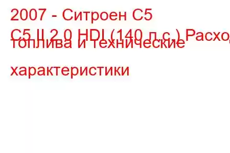 2007 - Ситроен С5
C5 II 2.0 HDI (140 л.с.) Расход топлива и технические характеристики