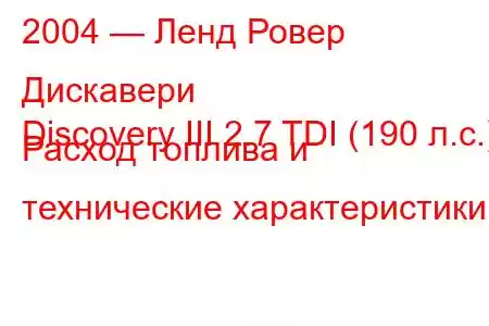 2004 — Ленд Ровер Дискавери
Discovery III 2.7 TDI (190 л.с.) Расход топлива и технические характеристики