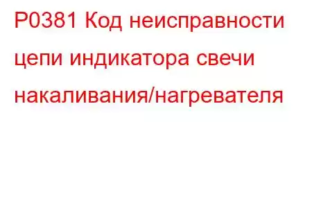 P0381 Код неисправности цепи индикатора свечи накаливания/нагревателя