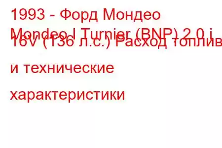 1993 - Форд Мондео
Mondeo I Turnier (BNP) 2.0 i 16V (136 л.с.) Расход топлива и технические характеристики