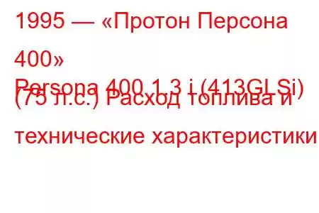 1995 — «Протон Персона 400»
Persona 400 1.3 i (413GLSi) (75 л.с.) Расход топлива и технические характеристики