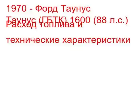 1970 - Форд Таунус
Таунус (ГБТК) 1600 (88 л.с.) Расход топлива и технические характеристики