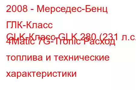 2008 - Мерседес-Бенц ГЛК-Класс
GLK-Класс GLK 280 (231 л.с.) 4Matic 7G-Tronic Расход топлива и технические характеристики