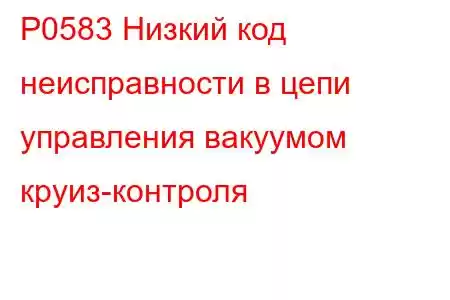 P0583 Низкий код неисправности в цепи управления вакуумом круиз-контроля