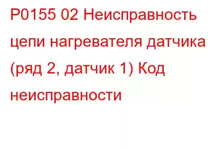 P0155 02 Неисправность цепи нагревателя датчика (ряд 2, датчик 1) Код неисправности