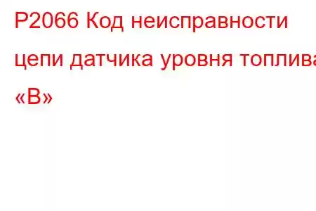 P2066 Код неисправности цепи датчика уровня топлива «B»