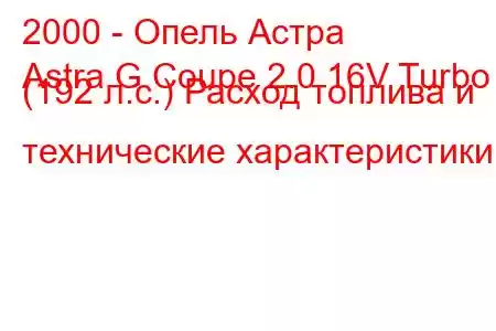 2000 - Опель Астра
Astra G Coupe 2.0 16V Turbo (192 л.с.) Расход топлива и технические характеристики