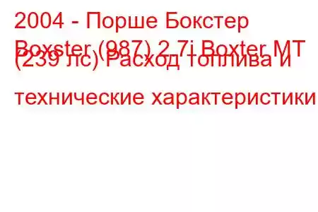 2004 - Порше Бокстер
Boxster (987) 2.7i Boxter MT (239 лс) Расход топлива и технические характеристики