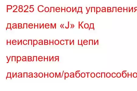 P2825 Соленоид управления давлением «J» Код неисправности цепи управления диапазоном/работоспособност