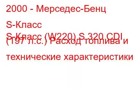 2000 - Мерседес-Бенц S-Класс
S-Класс (W220) S 320 CDI (197 л.с.) Расход топлива и технические характеристики