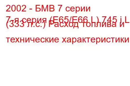 2002 - БМВ 7 серии
7-я серия (E65/E66 L) 745 i L (333 л.с.) Расход топлива и технические характеристики