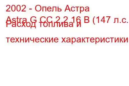 2002 - Опель Астра
Astra G CC 2.2 16 В (147 л.с.) Расход топлива и технические характеристики