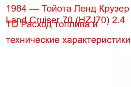 1984 — Тойота Ленд Крузер
Land Cruiser 70 (HZJ70) 2.4 TD Расход топлива и технические характеристики