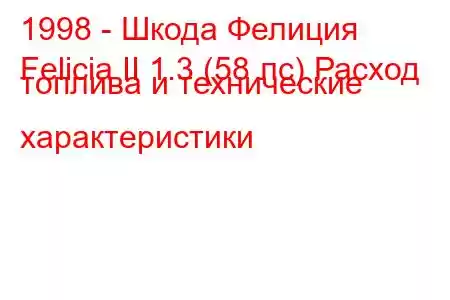 1998 - Шкода Фелиция
Felicia II 1.3 (58 лс) Расход топлива и технические характеристики